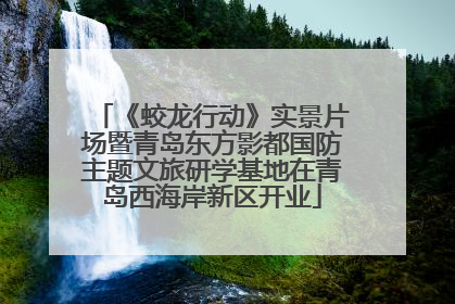 《蛟龙行动》实景片场暨青岛东方影都国防主题文旅研学基地在青岛西海岸新区开业
