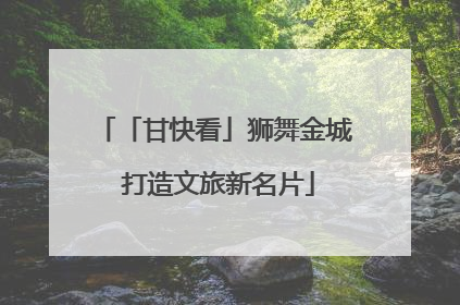 「甘快看」狮舞金城 打造文旅新名片