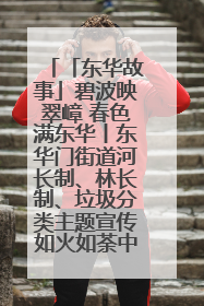 「东华故事」碧波映翠嶂 春色满东华丨东华门街道河长制、林长制、垃圾分类主题宣传如火如荼中