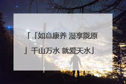 「如意康养 漫享陇原」千山万水 就爱天水
