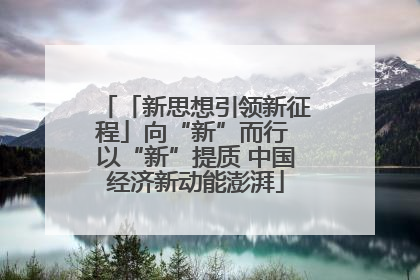 「新思想引领新征程」向“新”而行 以“新”提质 中国经济新动能澎湃