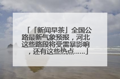 「新闻早茶」全国公路最新气象预报，河北这些路段将受雷暴影响，还有这些热点……