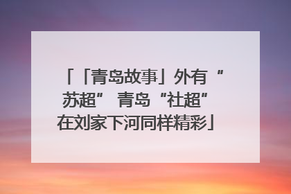 「青岛故事」外有“苏超” 青岛“社超”在刘家下河同样精彩