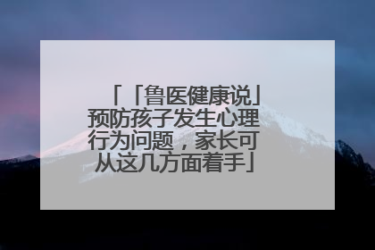 「鲁医健康说」预防孩子发生心理行为问题，家长可从这几方面着手