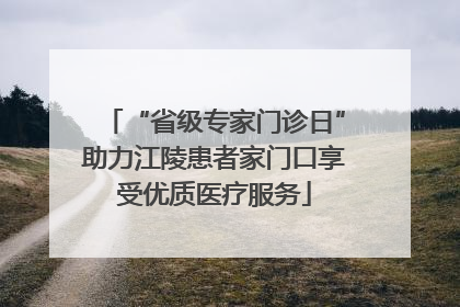 “省级专家门诊日”助力江陵患者家门口享受优质医疗服务