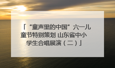 “童声里的中国”六一儿童节特别策划 山东省中小学生合唱展演（二）