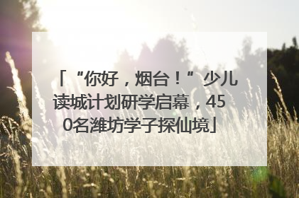 “你好，烟台！”少儿读城计划研学启幕，450名潍坊学子探仙境