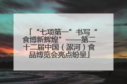 “七项第一”书写“食博新辉煌”——第二十二届中国（漯河）食品博览会亮点纷呈