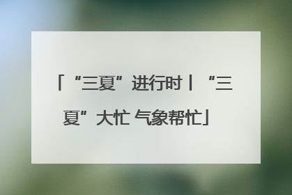 “三夏”进行时丨“三夏”大忙 气象帮忙