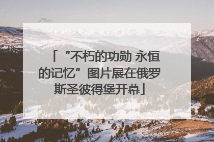 “不朽的功勋 永恒的记忆”图片展在俄罗斯圣彼得堡开幕