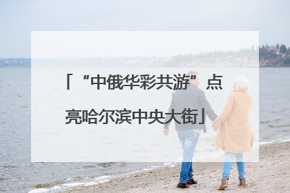 “中俄华彩共游”点亮哈尔滨中央大街