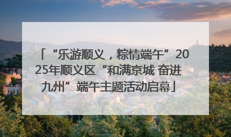 “乐游顺义，粽情端午”2025年顺义区“和满京城 奋进九州”端午主题活动启幕