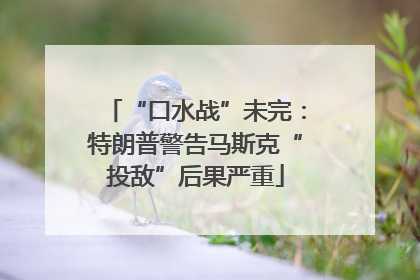 “口水战”未完：特朗普警告马斯克“投敌”后果严重