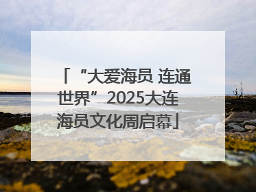 “大爱海员 连通世界”2025大连海员文化周启幕