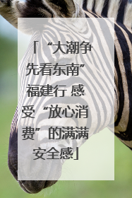 “大潮争先看东南”福建行 感受“放心消费”的满满安全感
