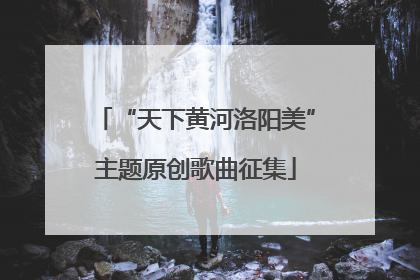 “天下黄河洛阳美”主题原创歌曲征集