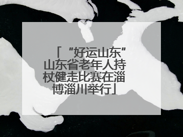 “好运山东”山东省老年人持杖健走比赛在淄博淄川举行