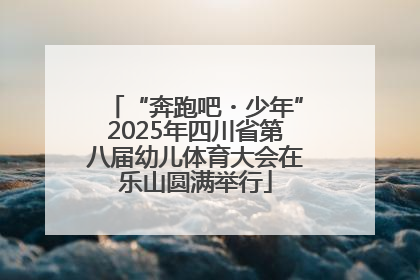 “奔跑吧・少年”2025年四川省第八届幼儿体育大会在乐山圆满举行