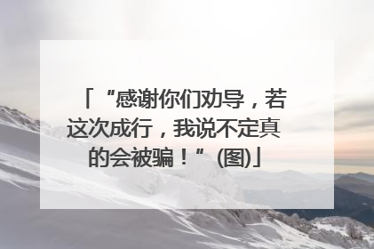 “感谢你们劝导，若这次成行，我说不定真的会被骗！”(图)