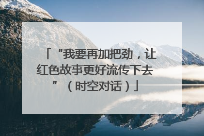 “我要再加把劲，让红色故事更好流传下去”（时空对话）