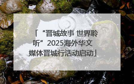 “晋城故事 世界聆听”2025海外华文媒体晋城行活动启动