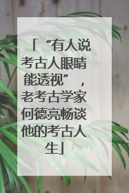 “有人说考古人眼睛能透视”，老考古学家何德亮畅谈他的考古人生