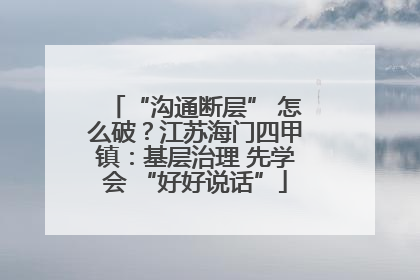 “沟通断层” 怎么破？江苏海门四甲镇：基层治理 先学会 “好好说话”