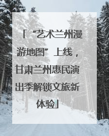 “艺术兰州漫游地图”上线，甘肃兰州惠民演出季解锁文旅新体验
