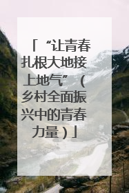“让青春扎根大地接上地气”（乡村全面振兴中的青春力量）