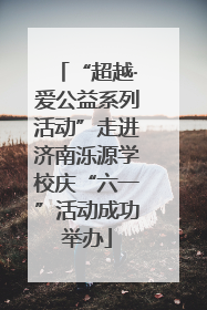 “超越·爱公益系列活动”走进济南泺源学校庆“六一”活动成功举办