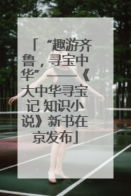“趣游齐鲁，寻宝中华”——《大中华寻宝记 知识小说》新书在京发布