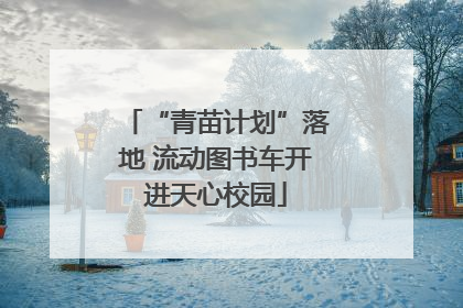 “青苗计划”落地 流动图书车开进天心校园