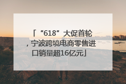 “618”大促首轮，宁波跨境电商零售进口销量超16亿元