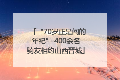 “70岁正是闯的年纪” 400余名骑友相约山西晋城