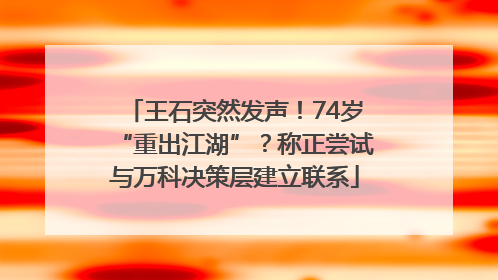 王石突然发声！74岁“重出江湖”？称正尝试与万科决策层建立联系