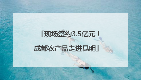 现场签约3.5亿元！成都农产品走进昆明