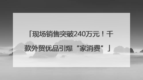 现场销售突破240万元！千款外贸优品引爆“家消费”