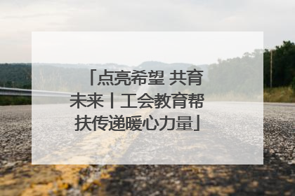 点亮希望 共育未来丨工会教育帮扶传递暖心力量
