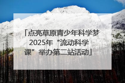 点亮草原青少年科学梦 2025年“流动科学课”举办第二站活动