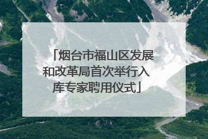 烟台市福山区发展和改革局首次举行入库专家聘用仪式