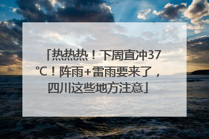 热热热！下周直冲37℃！阵雨+雷雨要来了，四川这些地方注意