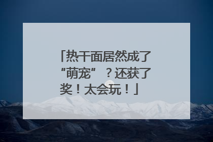 热干面居然成了“萌宠”？还获了奖！太会玩！