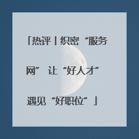热评丨织密“服务网” 让“好人才”遇见“好职位”