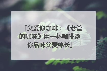 父爱似咖啡：《老爸的咖味》用一杯咖啡邀你品味父爱绵长