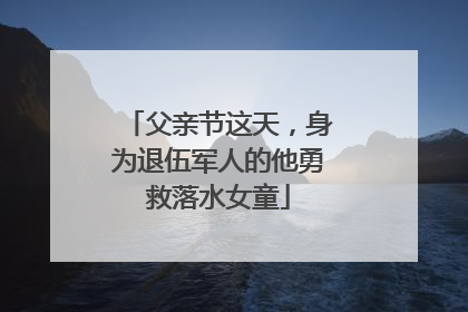 父亲节这天，身为退伍军人的他勇救落水女童