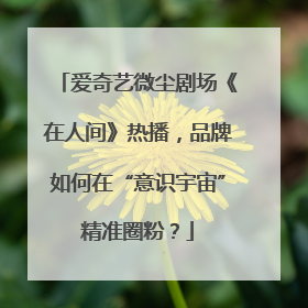 爱奇艺微尘剧场《在人间》热播，品牌如何在“意识宇宙”精准圈粉？