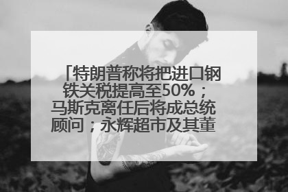 特朗普称将把进口钢铁关税提高至50%；马斯克离任后将成总统顾问；永辉超市及其董事长，被限制高消费；比亚迪回应“汽车圈恒大”丨每经早参