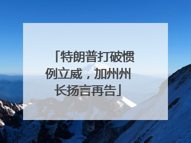 特朗普打破惯例立威，加州州长扬言再告