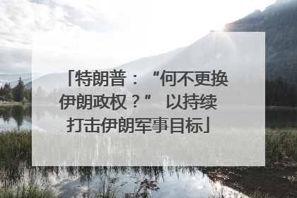 特朗普：“何不更换伊朗政权？” 以持续打击伊朗军事目标