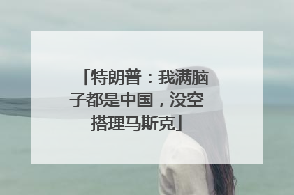 特朗普：我满脑子都是中国，没空搭理马斯克